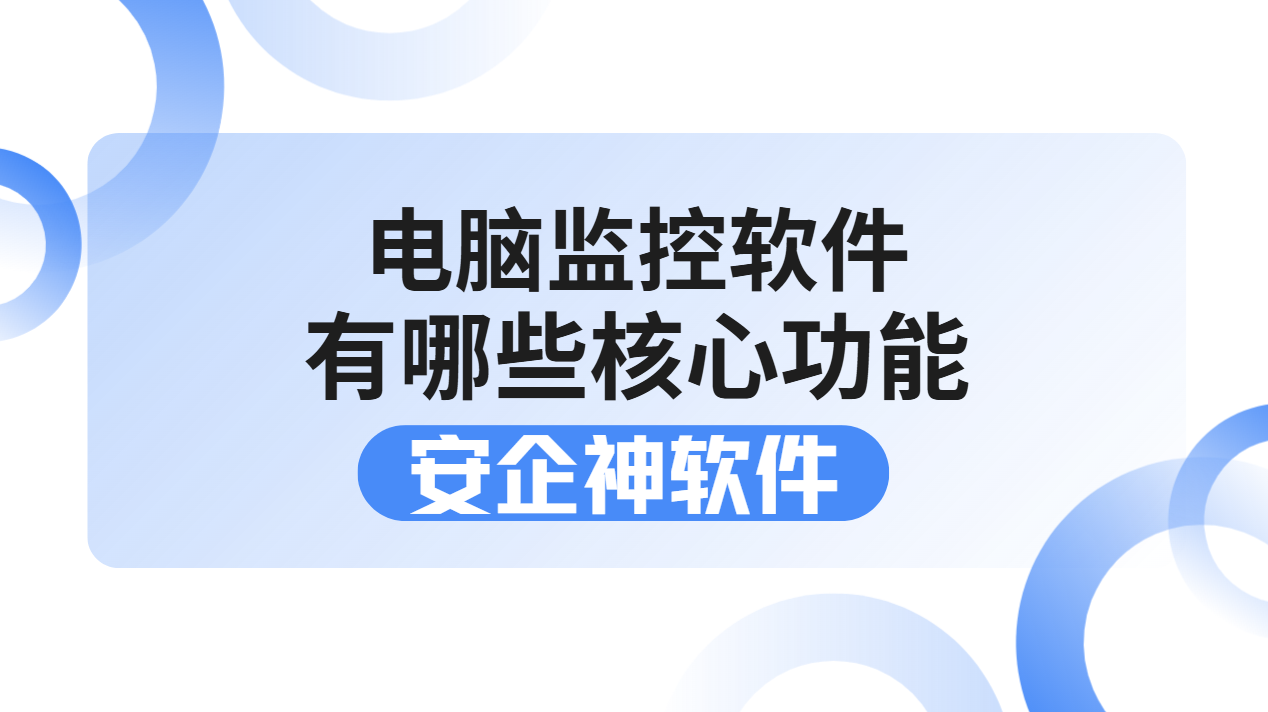 电脑监控软件有哪些核心功能？1篇保姆级攻略来啦！企业终端管控全覆盖！